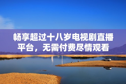 畅享超过十八岁电视剧直播平台，无需付费尽情观看