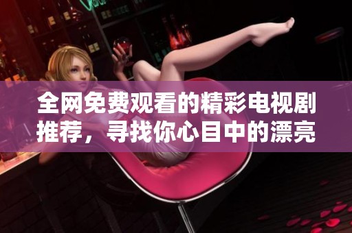 全网免费观看的精彩电视剧推荐，寻找你心目中的漂亮妹妹秀！
