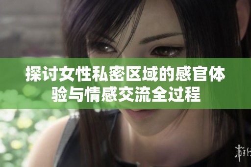 探讨女性私密区域的感官体验与情感交流全过程