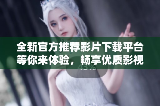 全新官方推荐影片下载平台等你来体验，畅享优质影视资源