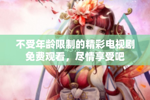 不受年龄限制的精彩电视剧免费观看，尽情享受吧