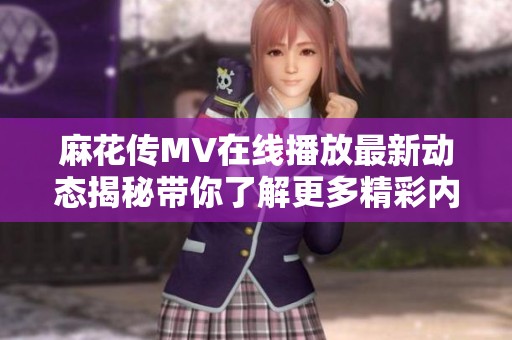 麻花传MV在线播放最新动态揭秘带你了解更多精彩内容