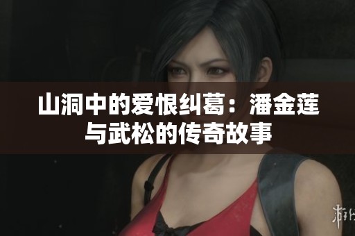山洞中的爱恨纠葛：潘金莲与武松的传奇故事