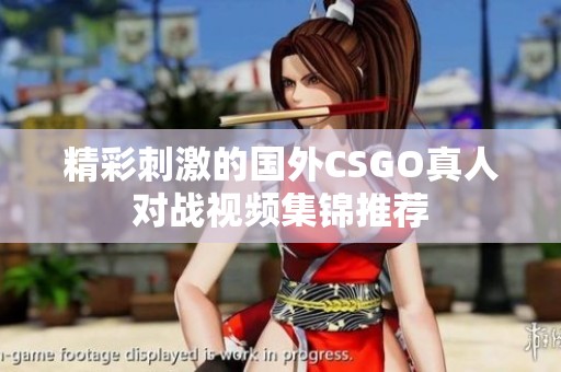 精彩刺激的国外CSGO真人对战视频集锦推荐