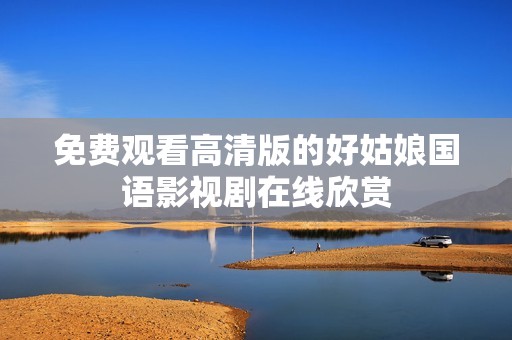 免费观看高清版的好姑娘国语影视剧在线欣赏