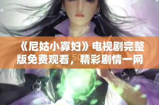 《尼姑小寡妇》电视剧完整版免费观看，精彩剧情一网打尽