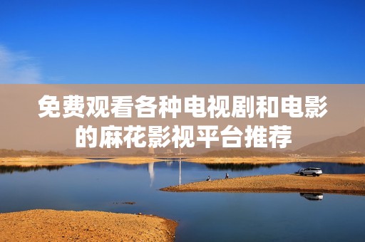 免费观看各种电视剧和电影的麻花影视平台推荐