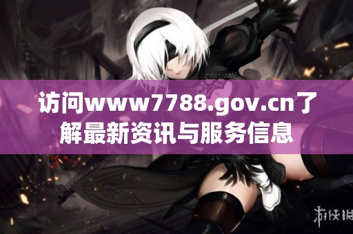 访问www7788.gov.cn了解最新资讯与服务信息