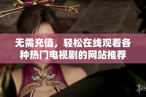 无需充值，轻松在线观看各种热门电视剧的网站推荐