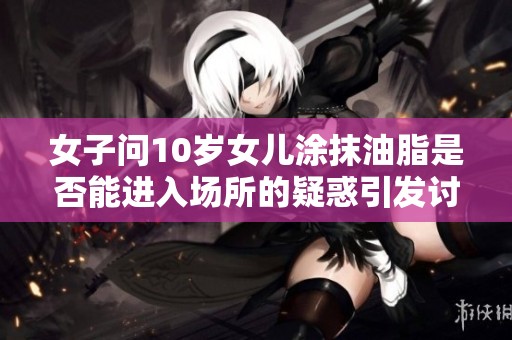 女子问10岁女儿涂抹油脂是否能进入场所的疑惑引发讨论