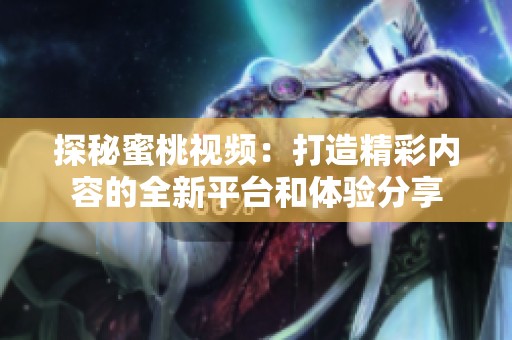 探秘蜜桃视频：打造精彩内容的全新平台和体验分享