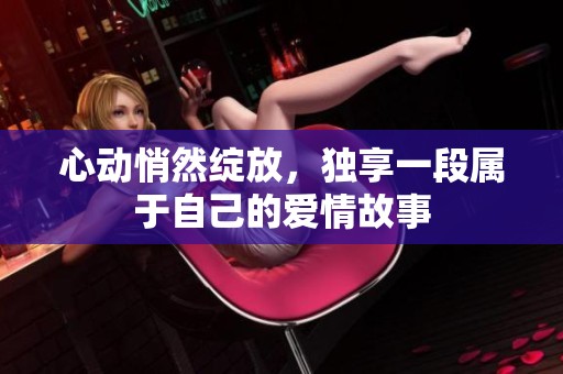 心动悄然绽放，独享一段属于自己的爱情故事