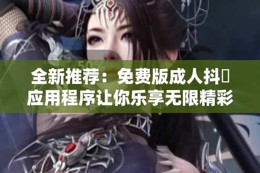 全新推荐：免费版成人抖抈应用程序让你乐享无限精彩内容