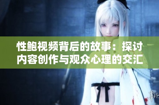 性鲍视频背后的故事：探讨内容创作与观众心理的交汇点