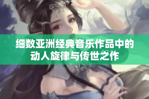细数亚洲经典音乐作品中的动人旋律与传世之作