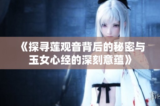 《探寻莲观音背后的秘密与玉女心经的深刻意蕴》