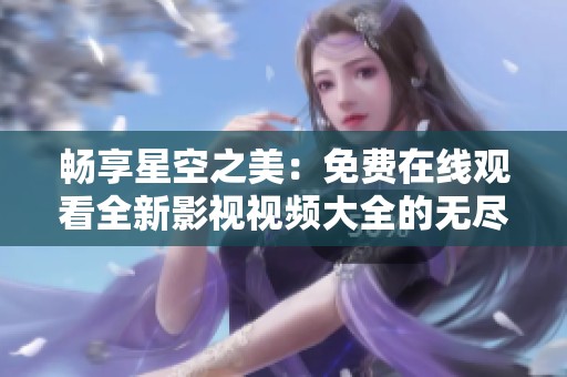 畅享星空之美：免费在线观看全新影视视频大全的无尽乐趣