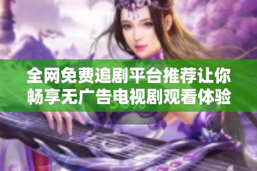 全网免费追剧平台推荐让你畅享无广告电视剧观看体验