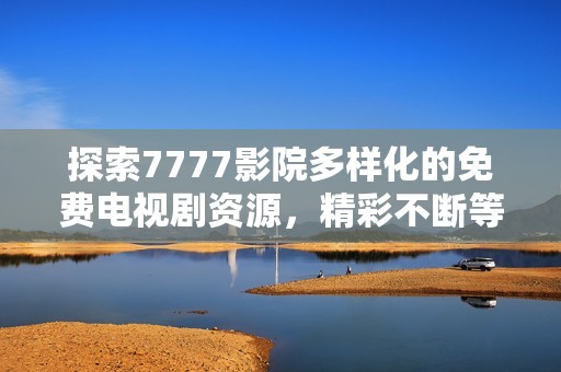 探索7777影院多样化的免费电视剧资源，精彩不断等你来欣赏