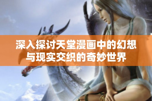 深入探讨天堂漫画中的幻想与现实交织的奇妙世界