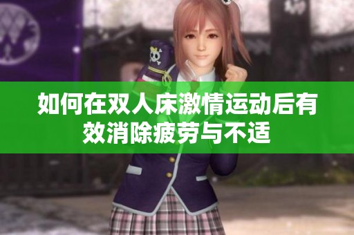 如何在双人床激情运动后有效消除疲劳与不适