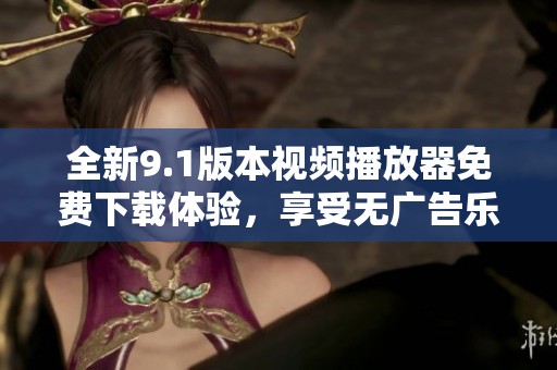 全新9.1版本视频播放器免费下载体验，享受无广告乐趣