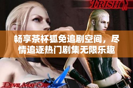 畅享茶杯狐免追剧空间，尽情追逐热门剧集无限乐趣