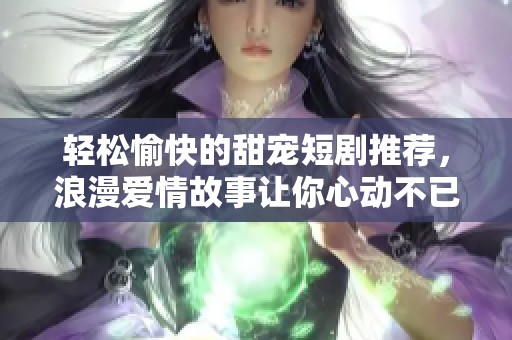 轻松愉快的甜宠短剧推荐，浪漫爱情故事让你心动不已