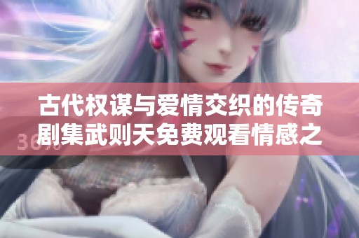 古代权谋与爱情交织的传奇剧集武则天免费观看情感之旅