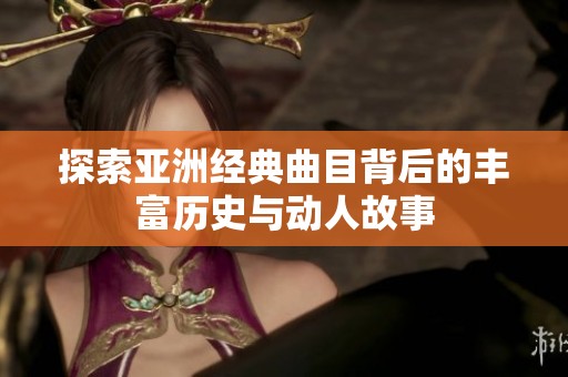 探索亚洲经典曲目背后的丰富历史与动人故事