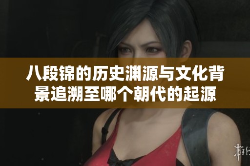 八段锦的历史渊源与文化背景追溯至哪个朝代的起源