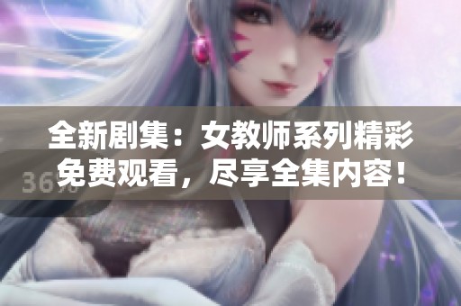 全新剧集：女教师系列精彩免费观看，尽享全集内容！