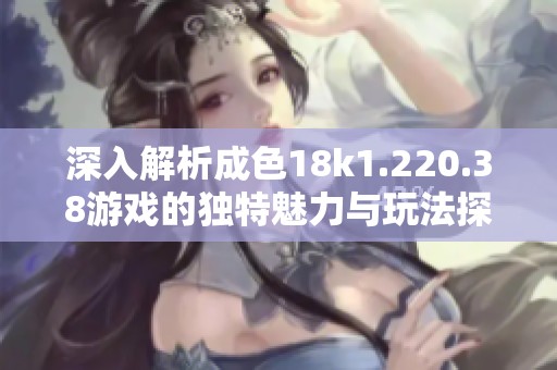 深入解析成色18k1.220.38游戏的独特魅力与玩法探索