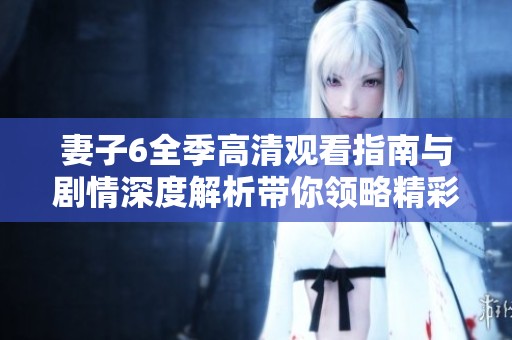 妻子6全季高清观看指南与剧情深度解析带你领略精彩内容