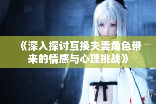 《深入探讨互换夫妻角色带来的情感与心理挑战》