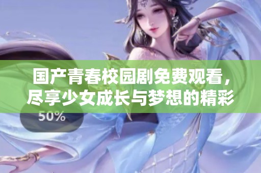 国产青春校园剧免费观看，尽享少女成长与梦想的精彩故事