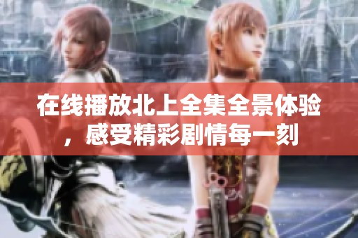 在线播放北上全集全景体验，感受精彩剧情每一刻