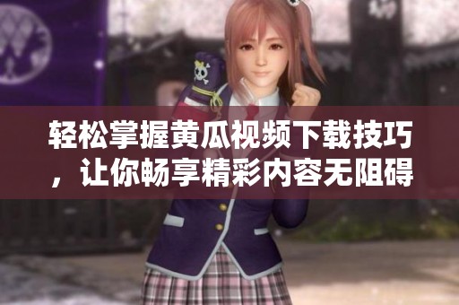轻松掌握黄瓜视频下载技巧，让你畅享精彩内容无阻碍