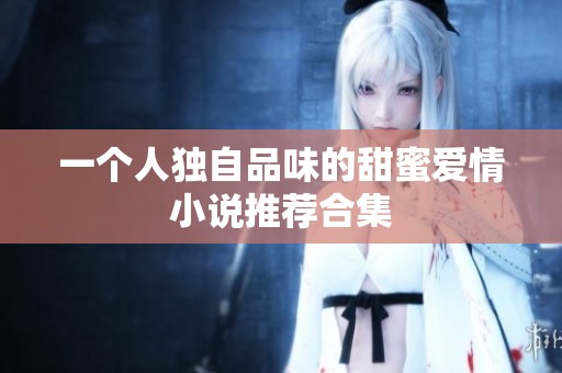 一个人独自品味的甜蜜爱情小说推荐合集