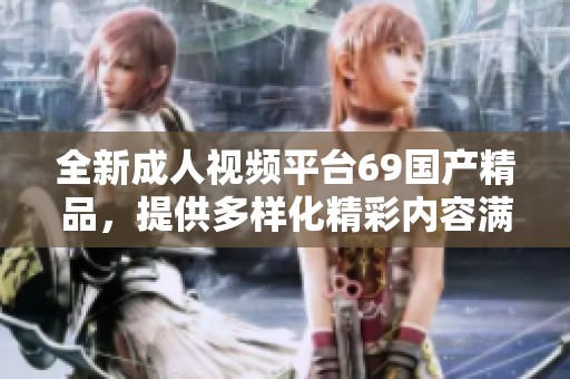 全新成人视频平台69国产精品，提供多样化精彩内容满足你的需求