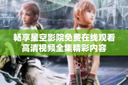 畅享星空影院免费在线观看高清视频全集精彩内容
