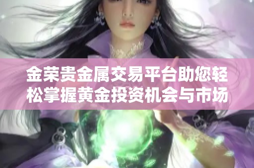 金荣贵金属交易平台助您轻松掌握黄金投资机会与市场动态