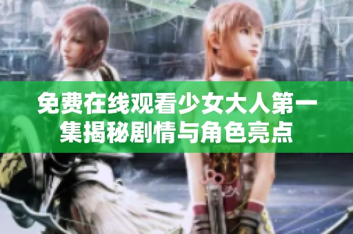 免费在线观看少女大人第一集揭秘剧情与角色亮点