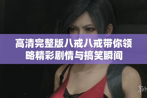 高清完整版八戒八戒带你领略精彩剧情与搞笑瞬间