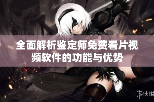 全面解析鉴定师免费看片视频软件的功能与优势