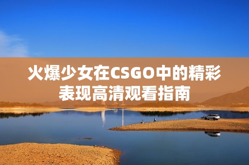 火爆少女在CSGO中的精彩表现高清观看指南