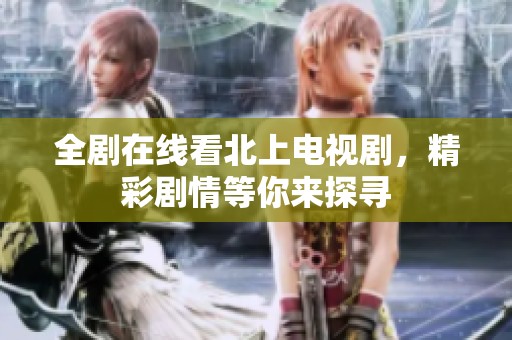 全剧在线看北上电视剧，精彩剧情等你来探寻