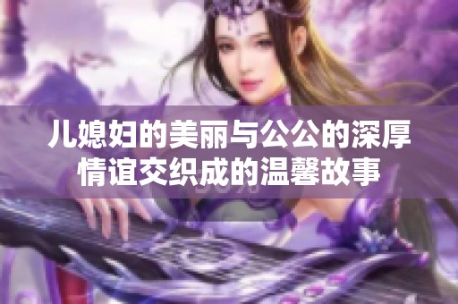 儿媳妇的美丽与公公的深厚情谊交织成的温馨故事