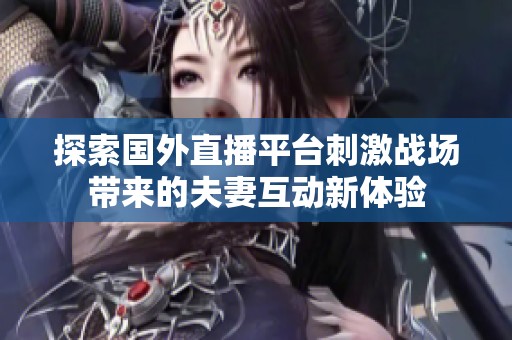 探索国外直播平台刺激战场带来的夫妻互动新体验