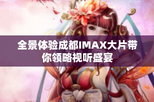 全景体验成都IMAX大片带你领略视听盛宴
